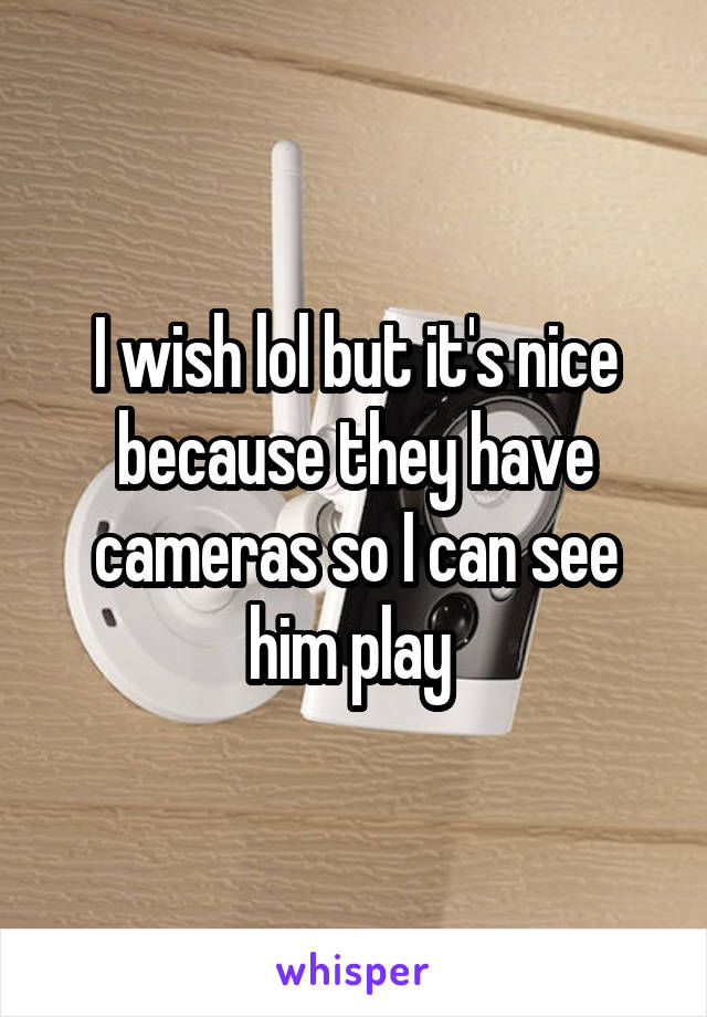 I wish lol but it's nice because they have cameras so I can see him play 