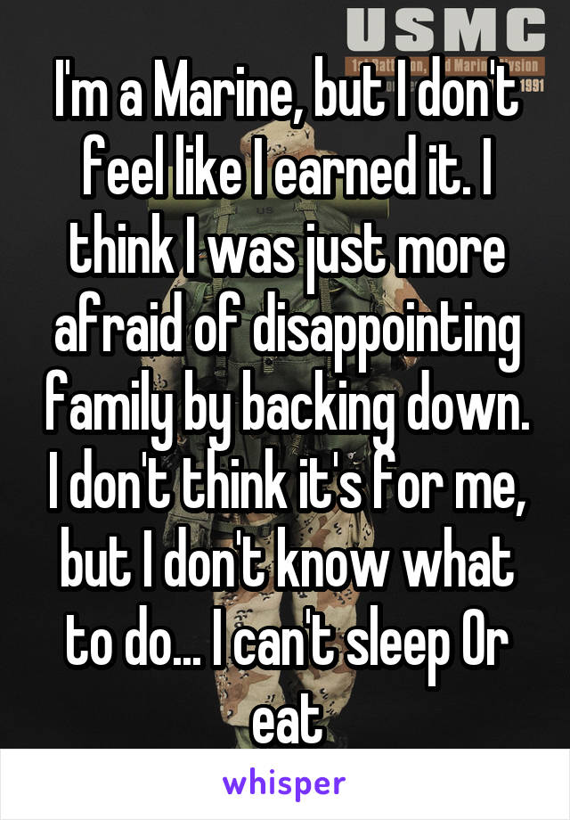 I'm a Marine, but I don't feel like I earned it. I think I was just more afraid of disappointing family by backing down. I don't think it's for me, but I don't know what to do... I can't sleep Or eat