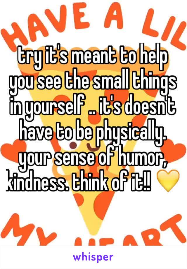 try it's meant to help you see the small things in yourself .. it's doesn't have to be physically. your sense of humor, kindness. think of it!! 💛