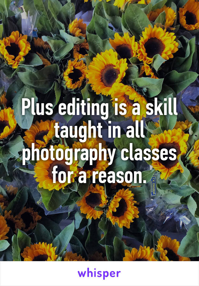 Plus editing is a skill taught in all photography classes for a reason.