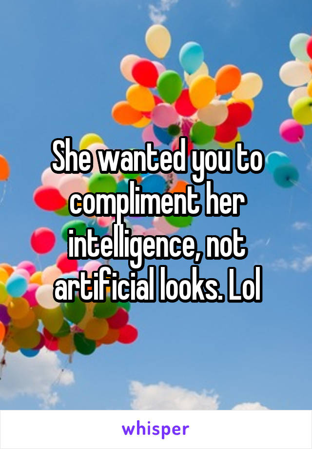 She wanted you to compliment her intelligence, not artificial looks. Lol