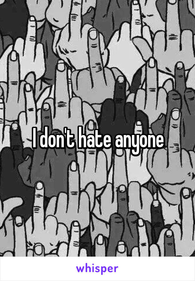 I don't hate anyone