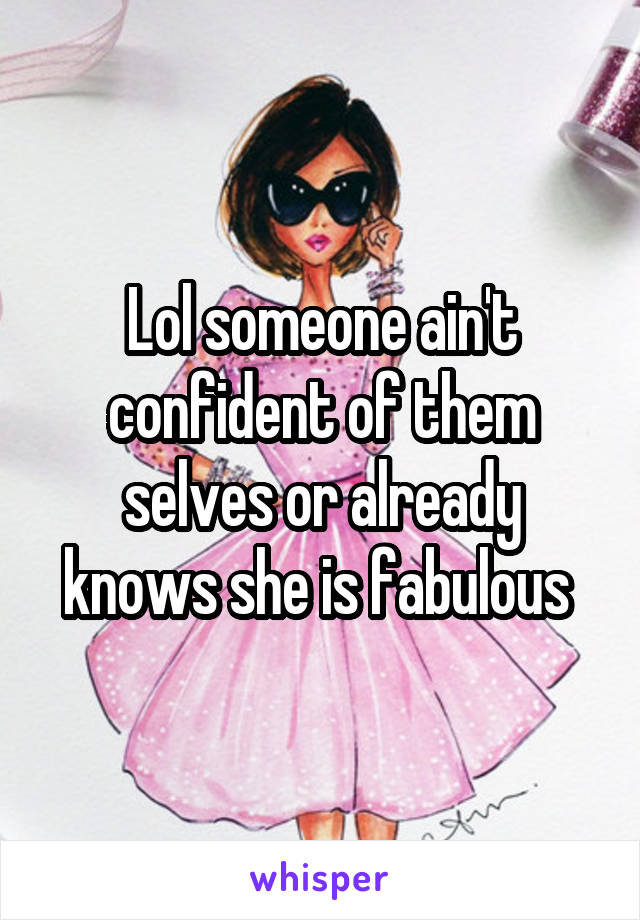 Lol someone ain't confident of them selves or already knows she is fabulous 