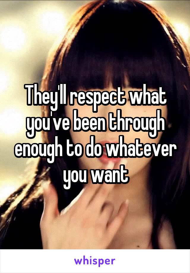 They'll respect what you've been through enough to do whatever you want