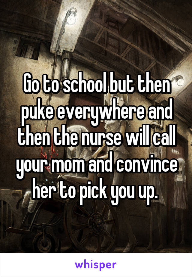 Go to school but then puke everywhere and then the nurse will call your mom and convince her to pick you up. 