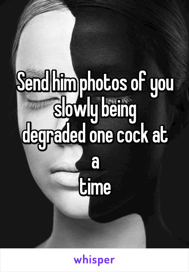 Send him photos of you slowly being
degraded one cock at a
time