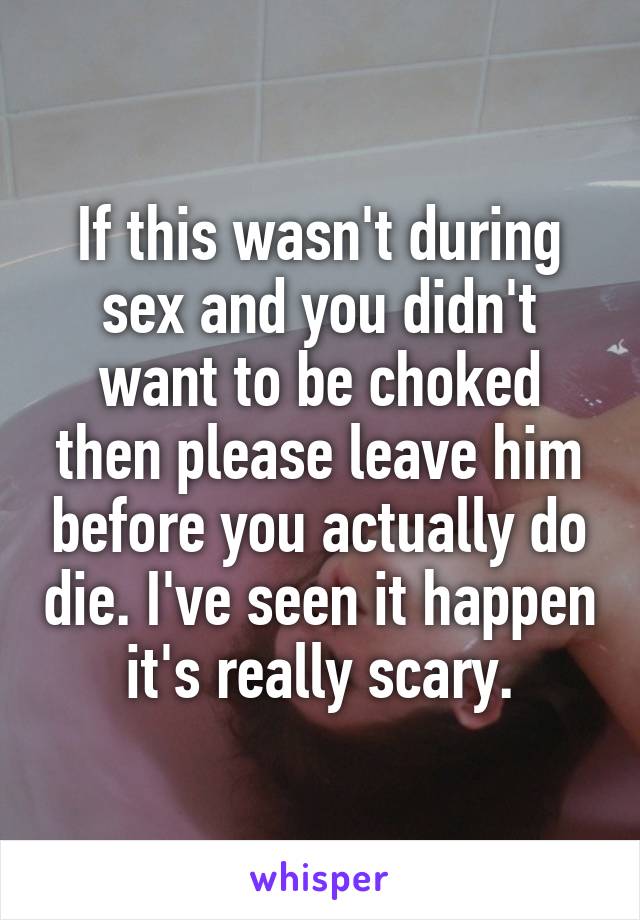 If this wasn't during sex and you didn't want to be choked then please leave him before you actually do die. I've seen it happen it's really scary.