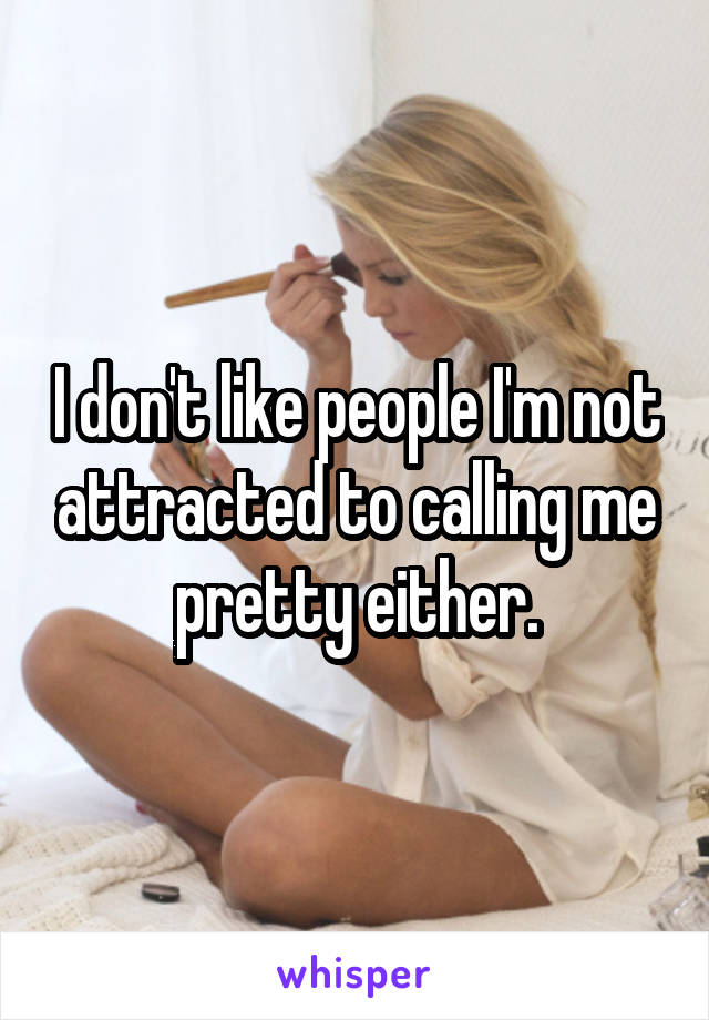 I don't like people I'm not attracted to calling me pretty either.