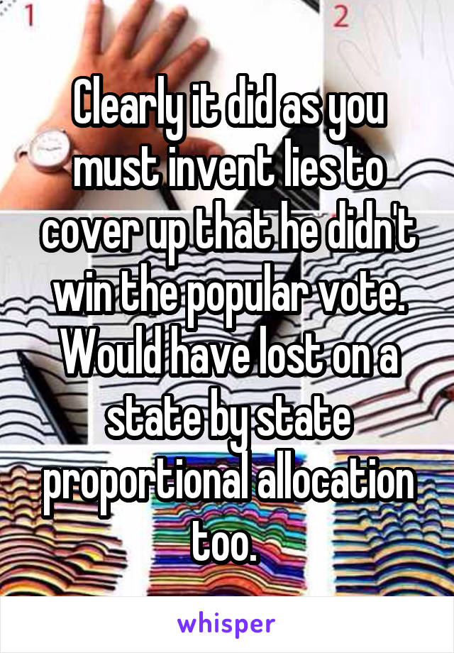 Clearly it did as you must invent lies to cover up that he didn't win the popular vote. Would have lost on a state by state proportional allocation too. 