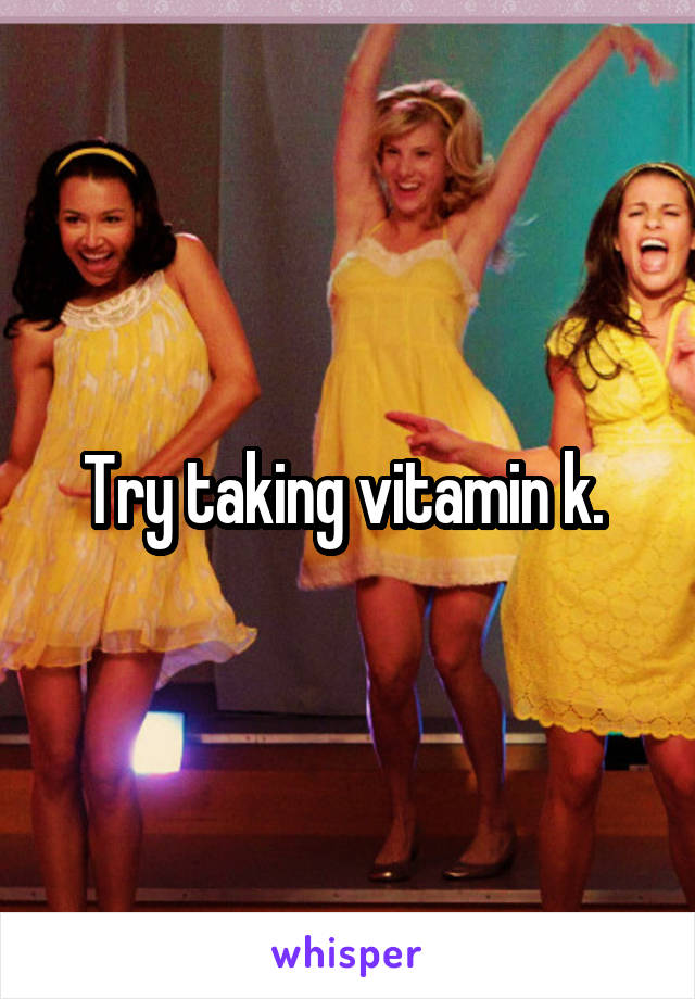 Try taking vitamin k. 