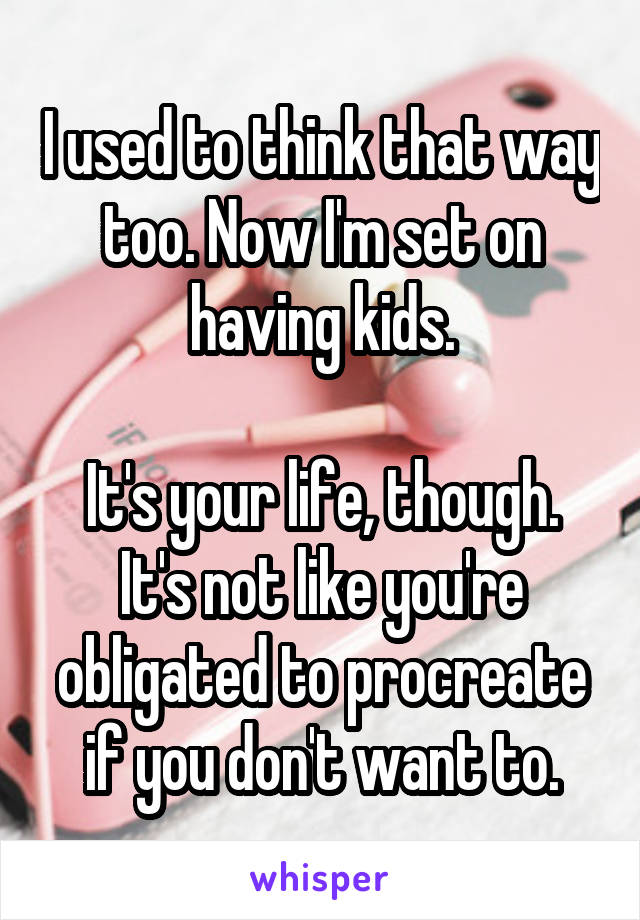 I used to think that way too. Now I'm set on having kids.

It's your life, though. It's not like you're obligated to procreate if you don't want to.