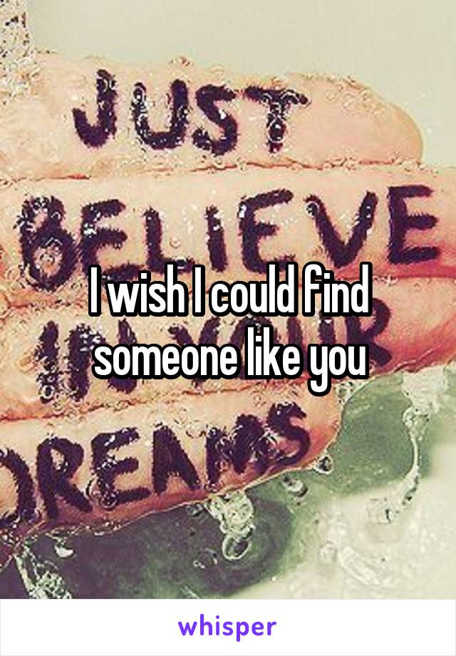 I wish I could find someone like you