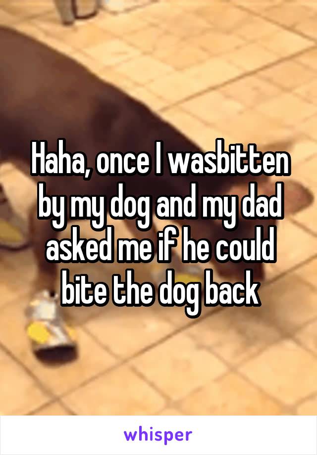 Haha, once I wasbitten by my dog and my dad asked me if he could bite the dog back
