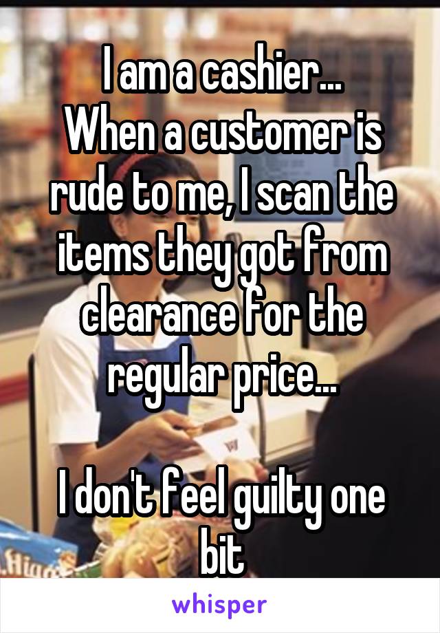 I am a cashier...
When a customer is rude to me, I scan the items they got from clearance for the regular price...

I don't feel guilty one bit