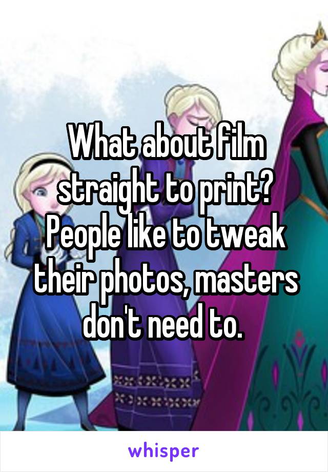 What about film straight to print? People like to tweak their photos, masters don't need to. 