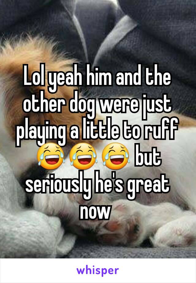 Lol yeah him and the other dog were just playing a little to ruff 😂😂😂 but seriously he's great now 