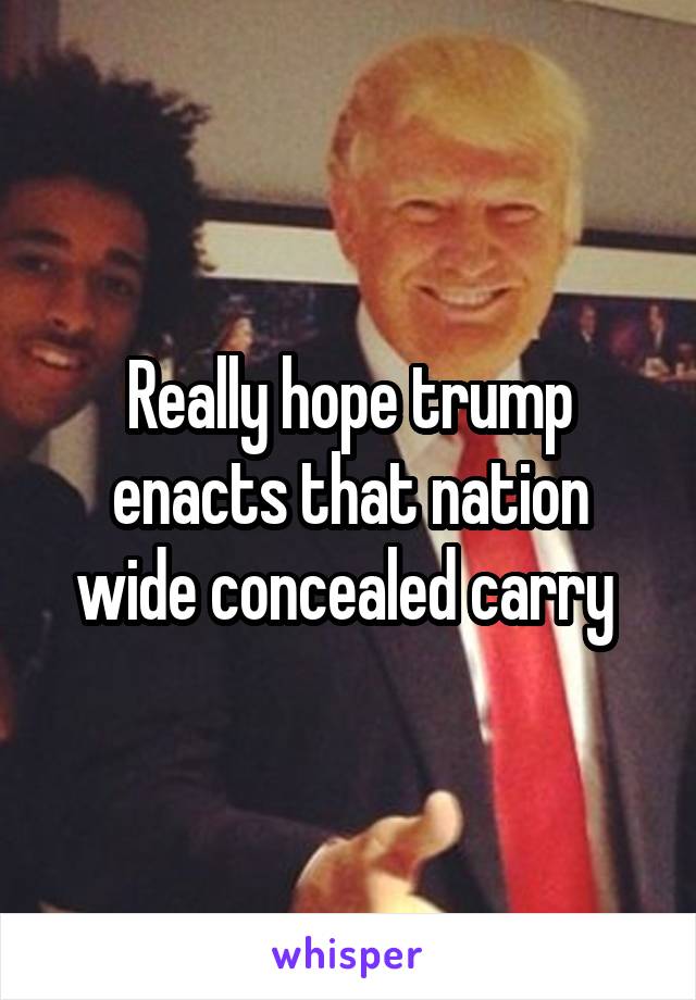 Really hope trump enacts that nation wide concealed carry 