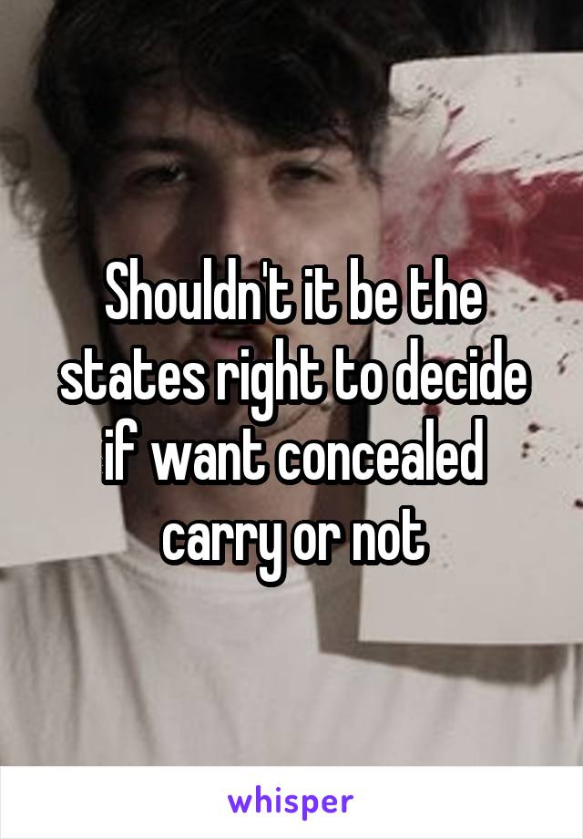 Shouldn't it be the states right to decide if want concealed carry or not