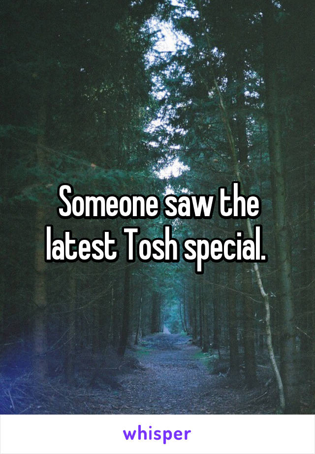 Someone saw the latest Tosh special. 