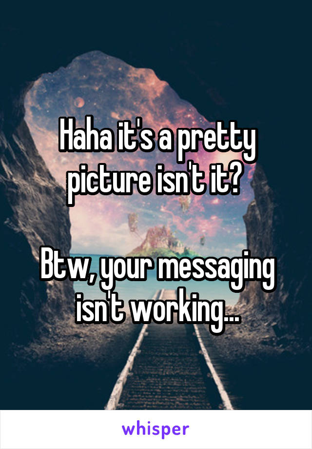 Haha it's a pretty picture isn't it? 

Btw, your messaging isn't working...