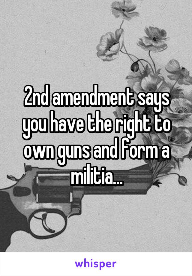 2nd amendment says you have the right to own guns and form a militia...