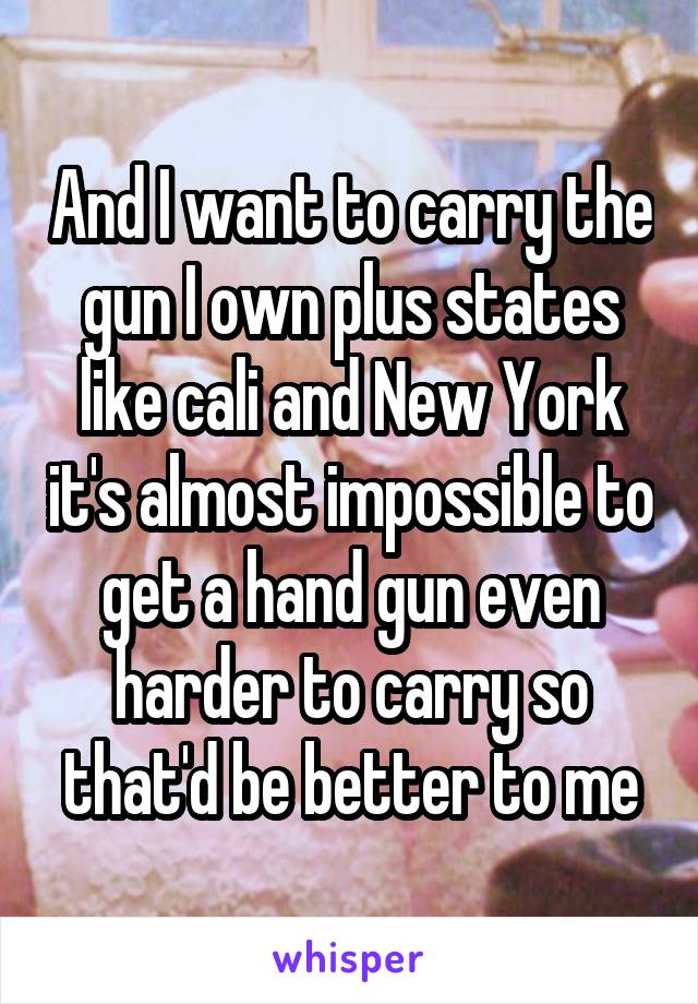 And I want to carry the gun I own plus states like cali and New York it's almost impossible to get a hand gun even harder to carry so that'd be better to me