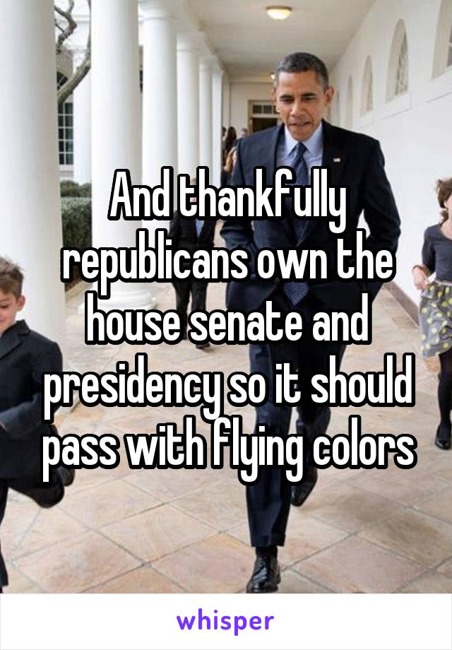 And thankfully republicans own the house senate and presidency so it should pass with flying colors