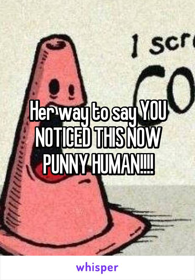 Her way to say YOU NOTICED THIS NOW PUNNY HUMAN!!!!