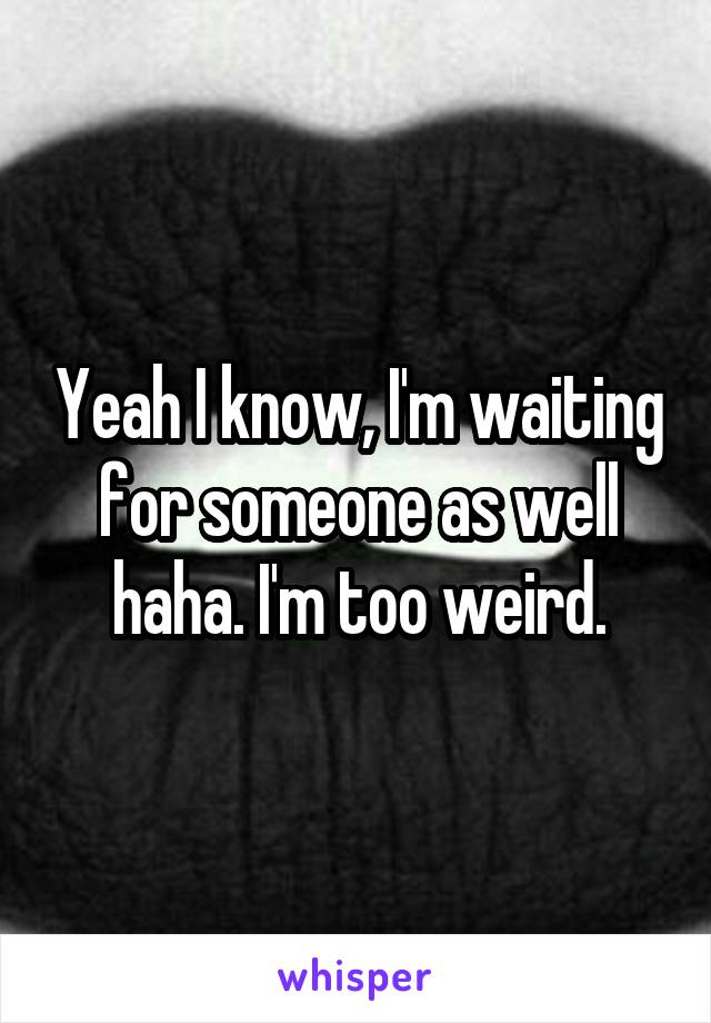 Yeah I know, I'm waiting for someone as well haha. I'm too weird.