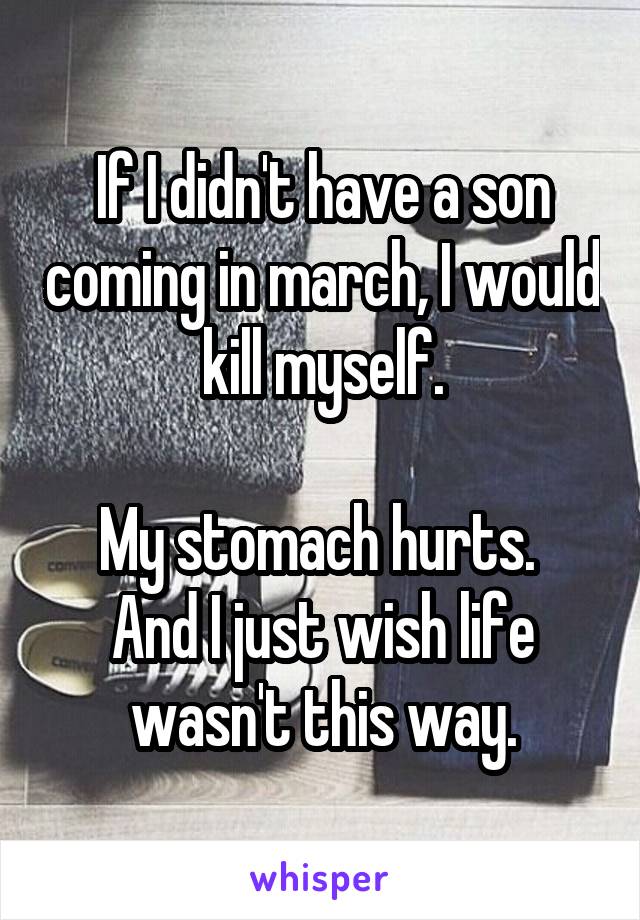 If I didn't have a son coming in march, I would kill myself.

My stomach hurts.  And I just wish life wasn't this way.