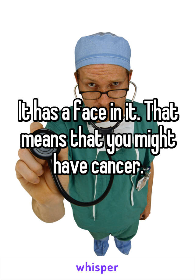 It has a face in it. That means that you might have cancer.