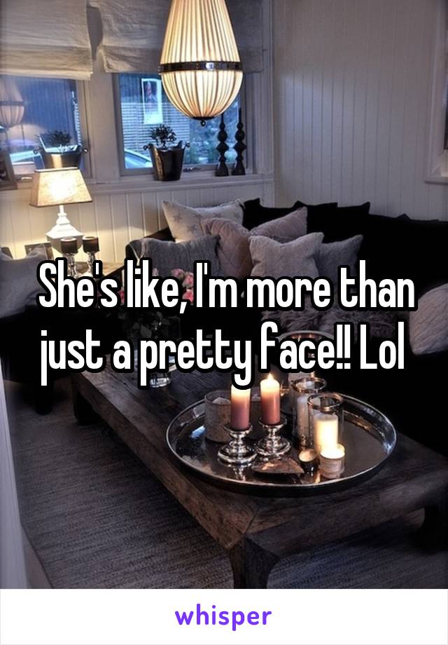 She's like, I'm more than just a pretty face!! Lol 