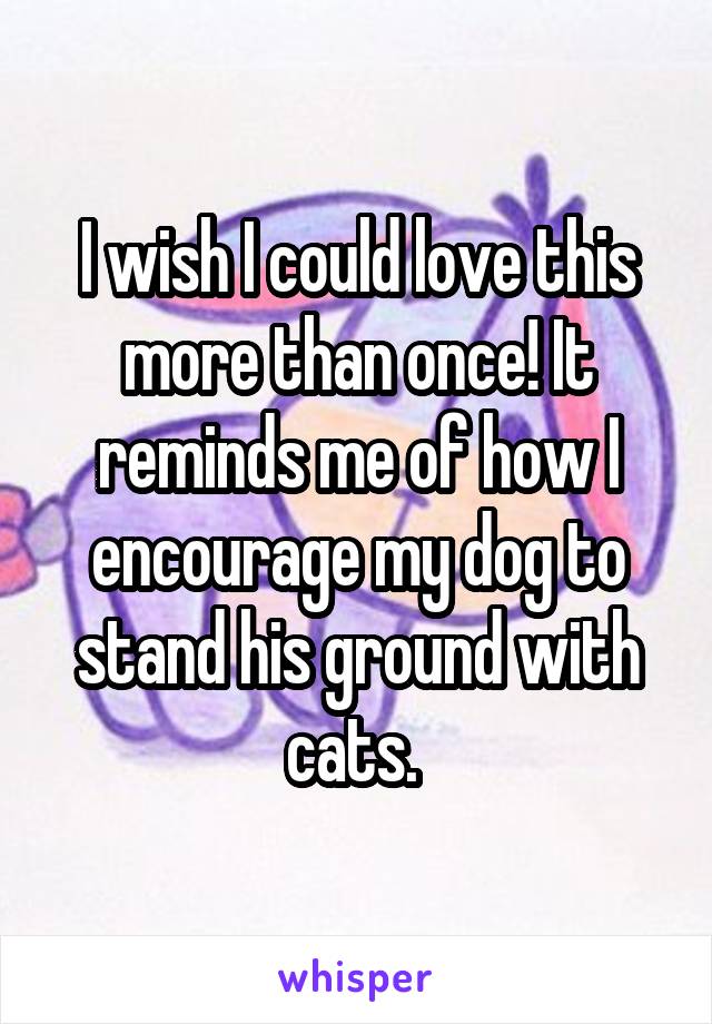 I wish I could love this more than once! It reminds me of how I encourage my dog to stand his ground with cats. 