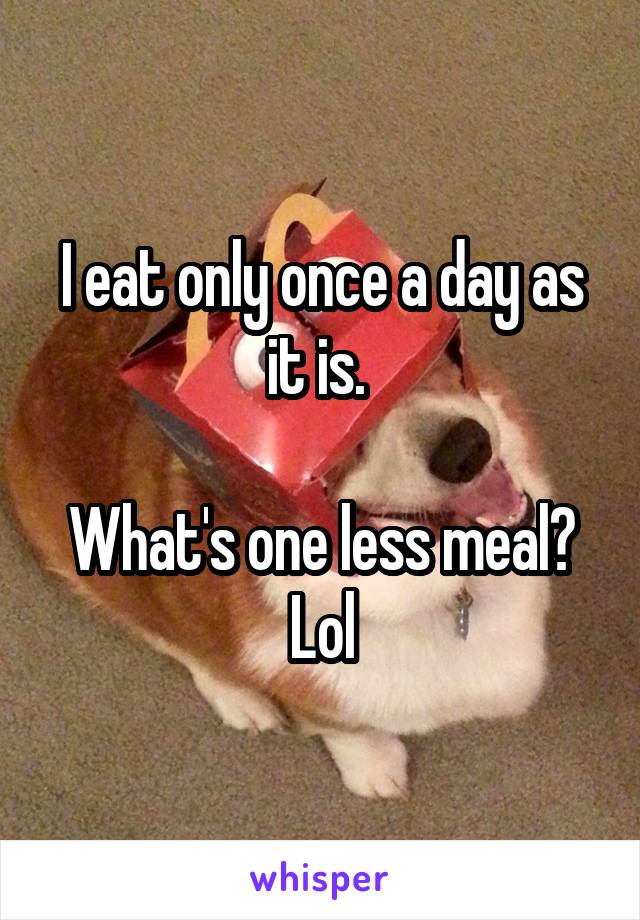 I eat only once a day as it is. 

What's one less meal? Lol