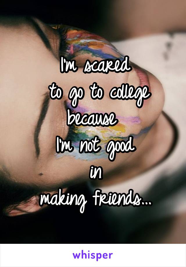 I'm scared
 to go to college because 
I'm not good
 in 
making friends...