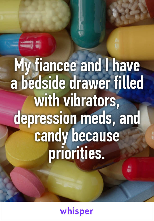 My fiancee and I have a bedside drawer filled with vibrators, depression meds, and candy because priorities.