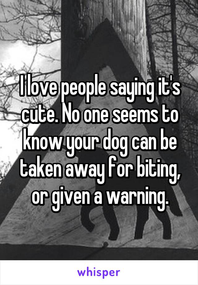 I love people saying it's cute. No one seems to know your dog can be taken away for biting, or given a warning.