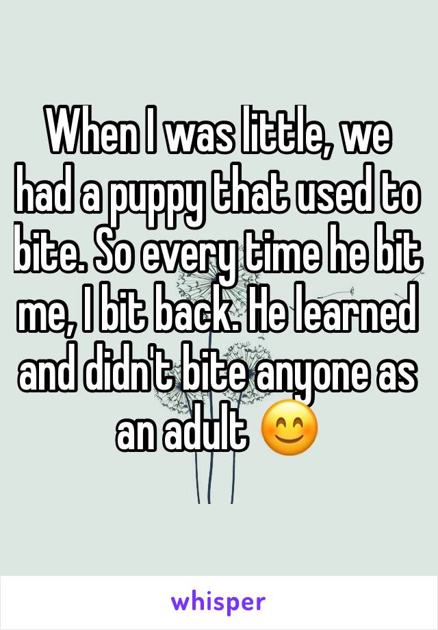 When I was little, we had a puppy that used to bite. So every time he bit me, I bit back. He learned and didn't bite anyone as an adult 😊