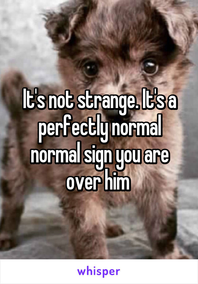 It's not strange. It's a perfectly normal normal sign you are over him 