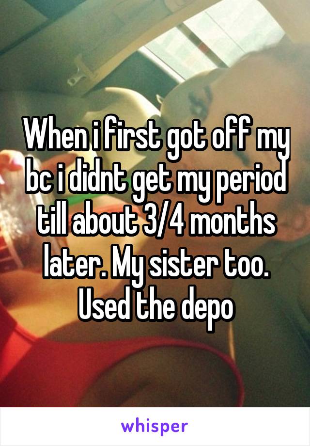 When i first got off my bc i didnt get my period till about 3/4 months later. My sister too. Used the depo