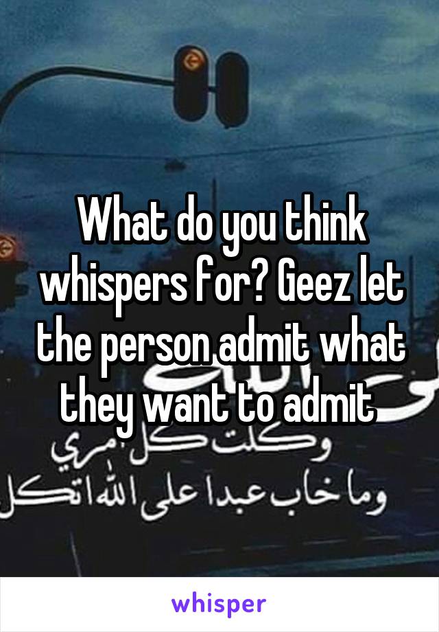 What do you think whispers for? Geez let the person admit what they want to admit 