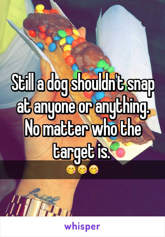 Still a dog shouldn't snap at anyone or anything. No matter who the target is. 