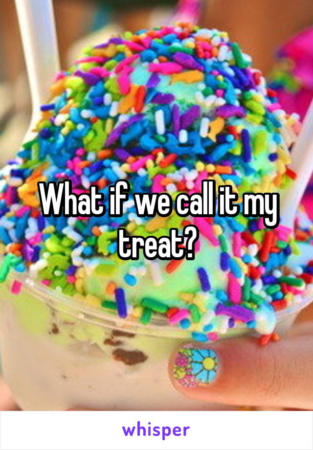 What if we call it my treat?