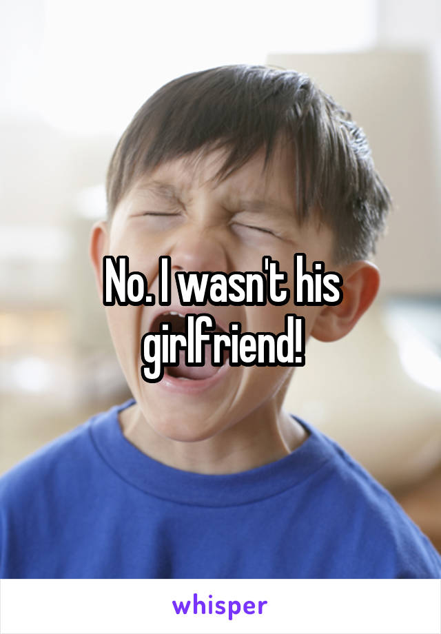 No. I wasn't his girlfriend!