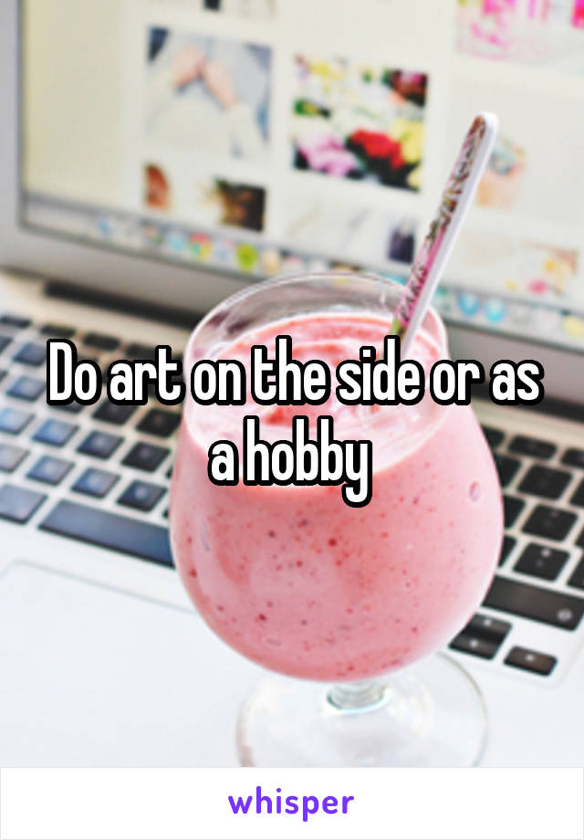 Do art on the side or as a hobby 