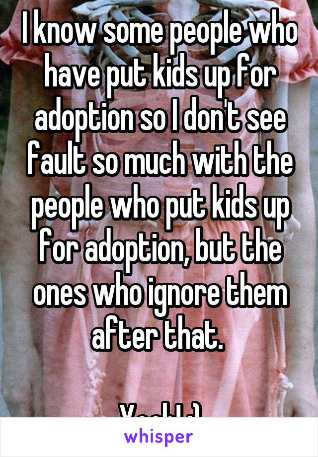 I know some people who have put kids up for adoption so I don't see fault so much with the people who put kids up for adoption, but the ones who ignore them after that. 

Yeah! :)