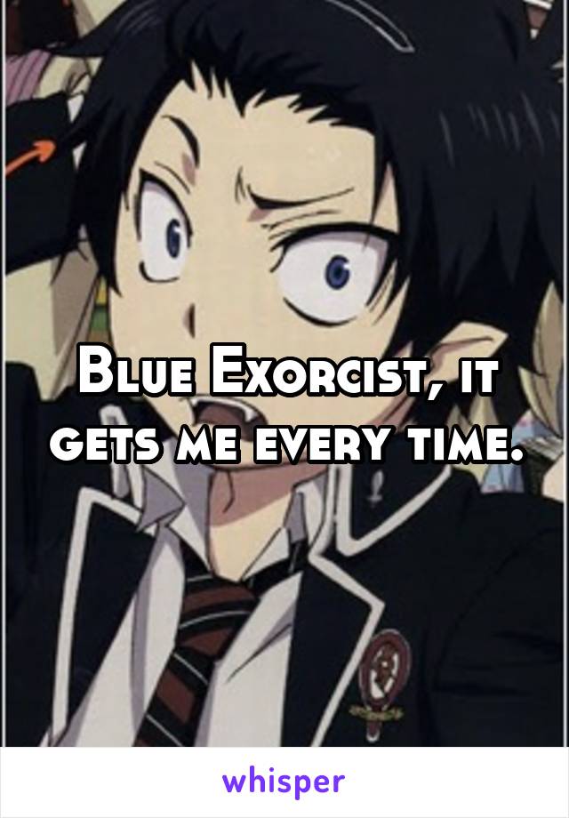 Blue Exorcist, it gets me every time.
