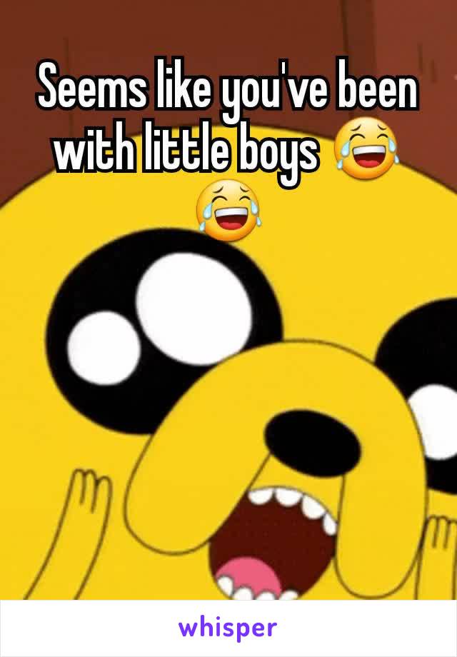 Seems like you've been with little boys 😂😂