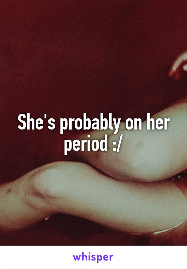 She's probably on her period :/