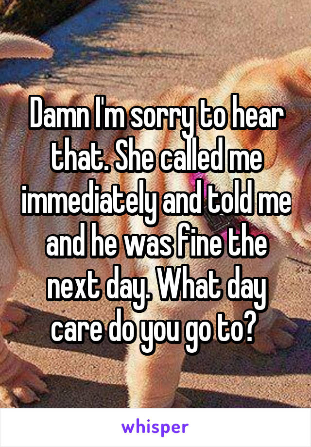 Damn I'm sorry to hear that. She called me immediately and told me and he was fine the next day. What day care do you go to? 